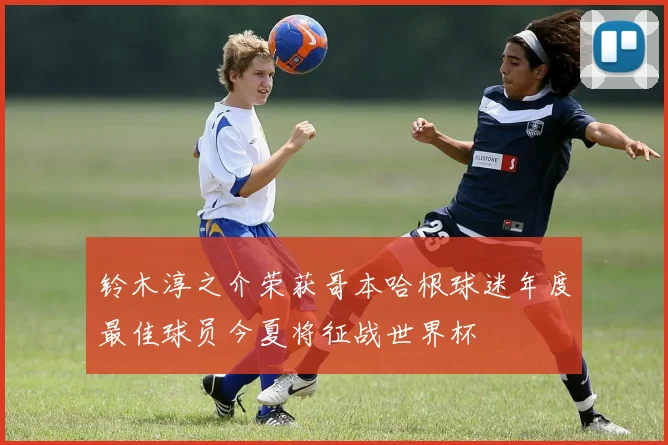 铃木淳之介荣获哥本哈根球迷年度最佳球员今夏将征战世界杯