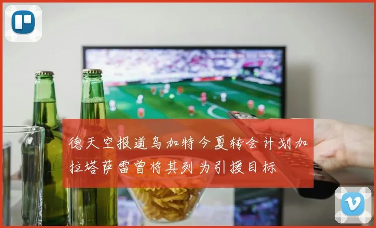 德天空报道乌加特今夏转会计划加拉塔萨雷曾将其列为引援目标