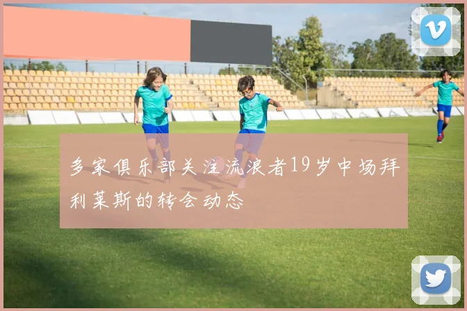 多家俱乐部关注流浪者19岁中场拜利莱斯的转会动态