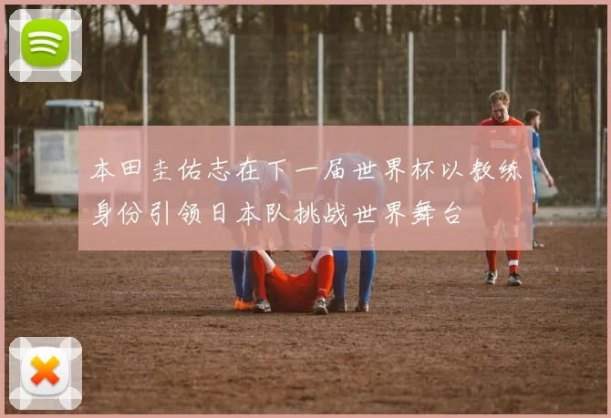 本田圭佑志在下一届世界杯以教练身份引领日本队挑战世界舞台