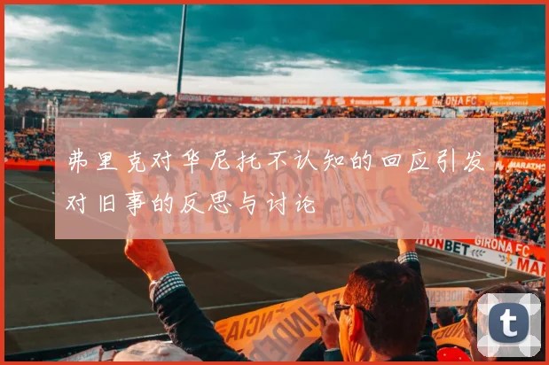 弗里克对华尼托不认知的回应引发对旧事的反思与讨论