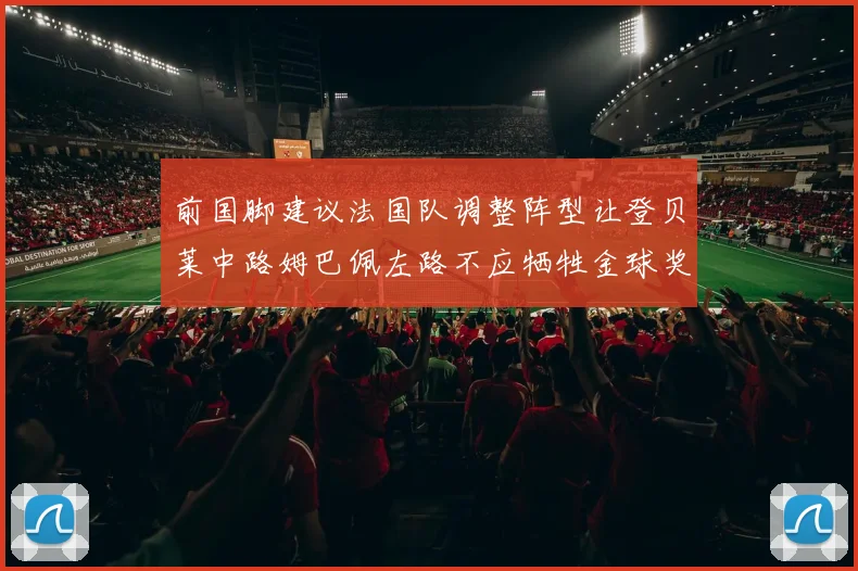 前国脚建议法国队调整阵型让登贝莱中路姆巴佩左路不应牺牲金球奖得主