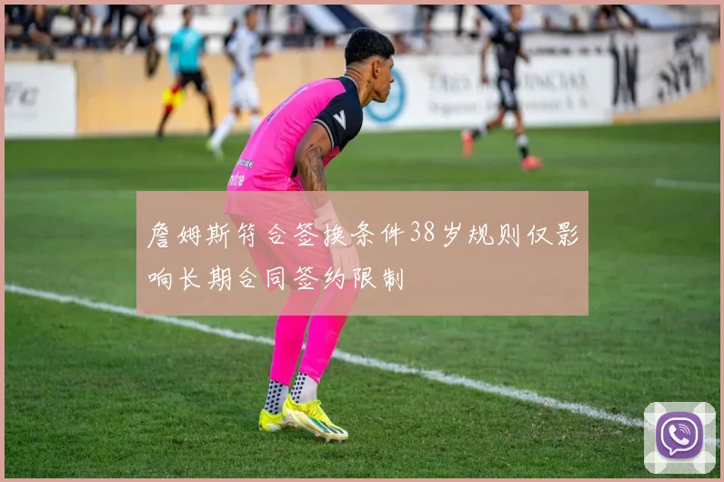 詹姆斯符合签换条件38岁规则仅影响长期合同签约限制
